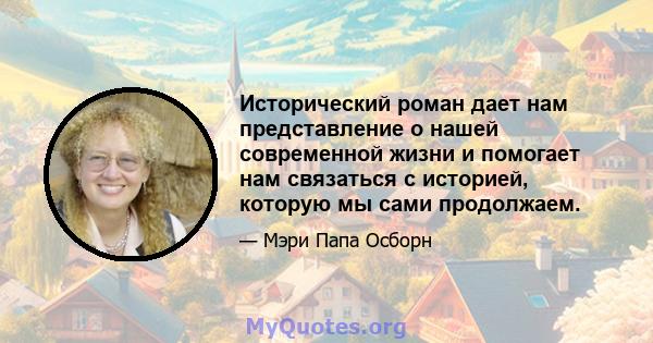 Исторический роман дает нам представление о нашей современной жизни и помогает нам связаться с историей, которую мы сами продолжаем.