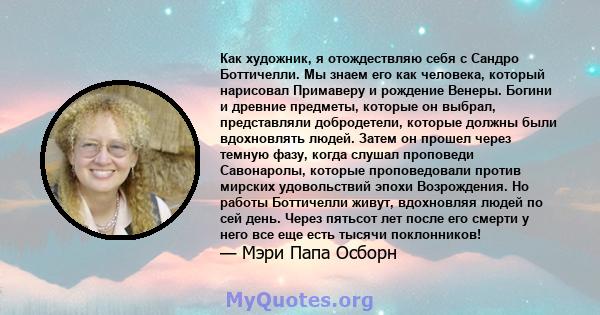 Как художник, я отождествляю себя с Сандро Боттичелли. Мы знаем его как человека, который нарисовал Примаверу и рождение Венеры. Богини и древние предметы, которые он выбрал, представляли добродетели, которые должны