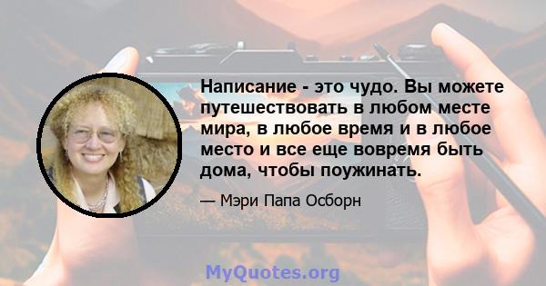 Написание - это чудо. Вы можете путешествовать в любом месте мира, в любое время и в любое место и все еще вовремя быть дома, чтобы поужинать.