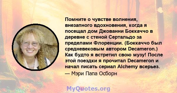 Помните о чувстве волнения, внезапного вдохновения, когда я посещал дом Джованни Боккаччо в деревне с стеной Сертальдо за пределами Флоренции. (Боккаччо был средневековым автором Decameron.) Как будто я встретил свою