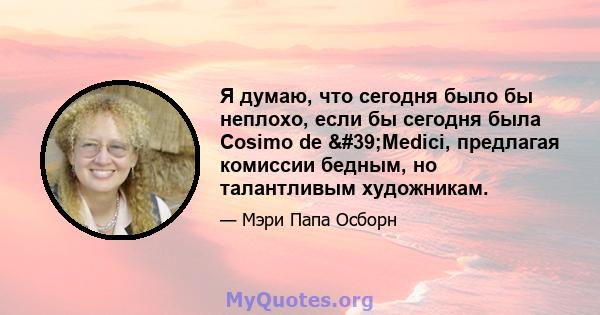 Я думаю, что сегодня было бы неплохо, если бы сегодня была Cosimo de 'Medici, предлагая комиссии бедным, но талантливым художникам.