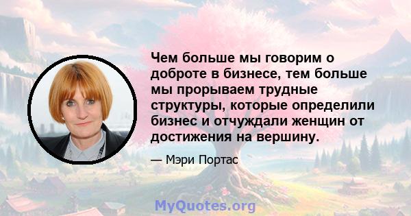 Чем больше мы говорим о доброте в бизнесе, тем больше мы прорываем трудные структуры, которые определили бизнес и отчуждали женщин от достижения на вершину.