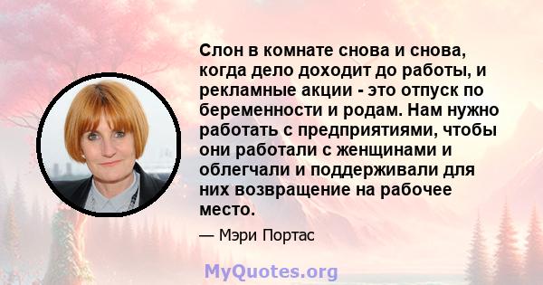 Слон в комнате снова и снова, когда дело доходит до работы, и рекламные акции - это отпуск по беременности и родам. Нам нужно работать с предприятиями, чтобы они работали с женщинами и облегчали и поддерживали для них