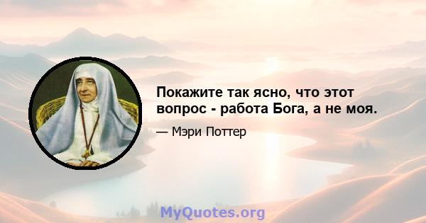 Покажите так ясно, что этот вопрос - работа Бога, а не моя.