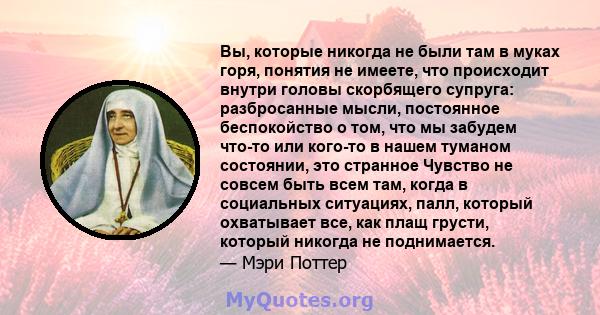 Вы, которые никогда не были там в муках горя, понятия не имеете, что происходит внутри головы скорбящего супруга: разбросанные мысли, постоянное беспокойство о том, что мы забудем что-то или кого-то в нашем туманом