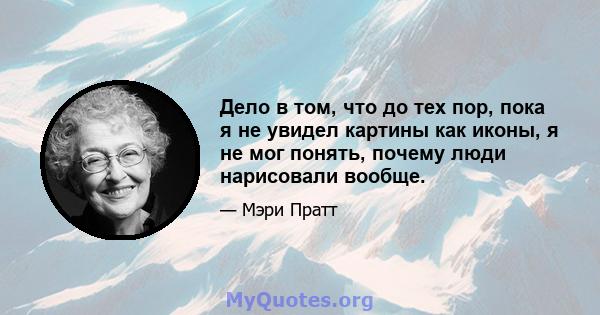 Дело в том, что до тех пор, пока я не увидел картины как иконы, я не мог понять, почему люди нарисовали вообще.