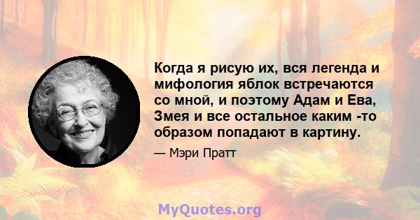 Когда я рисую их, вся легенда и мифология яблок встречаются со мной, и поэтому Адам и Ева, Змея и все остальное каким -то образом попадают в картину.