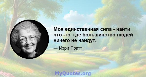 Моя единственная сила - найти что -то, где большинство людей ничего не найдут.