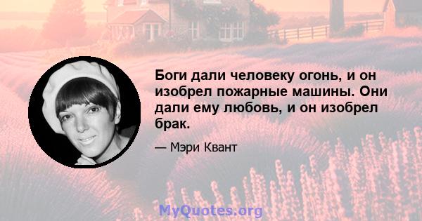 Боги дали человеку огонь, и он изобрел пожарные машины. Они дали ему любовь, и он изобрел брак.