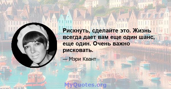 Рискнуть, сделайте это. Жизнь всегда дает вам еще один шанс, еще один. Очень важно рисковать.