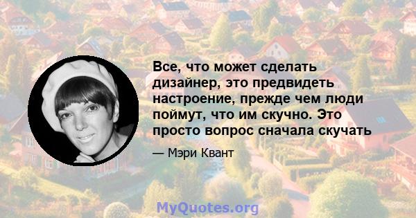 Все, что может сделать дизайнер, это предвидеть настроение, прежде чем люди поймут, что им скучно. Это просто вопрос сначала скучать