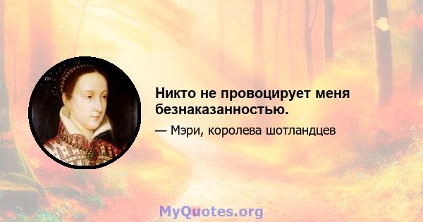 Никто не провоцирует меня безнаказанностью.