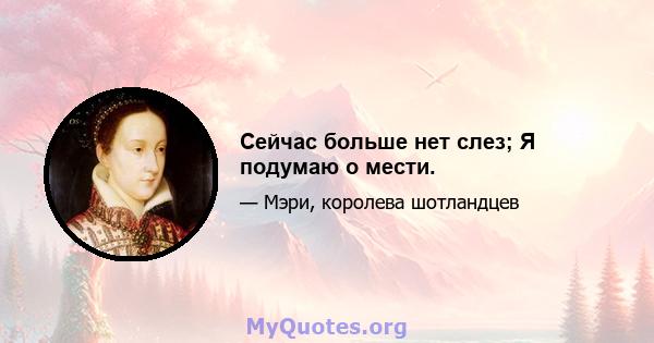 Сейчас больше нет слез; Я подумаю о мести.