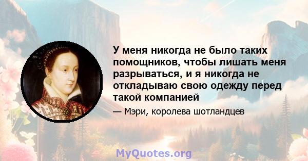 У меня никогда не было таких помощников, чтобы лишать меня разрываться, и я никогда не откладываю свою одежду перед такой компанией