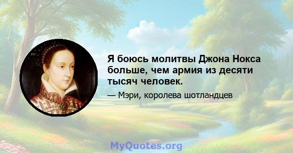 Я боюсь молитвы Джона Нокса больше, чем армия из десяти тысяч человек.