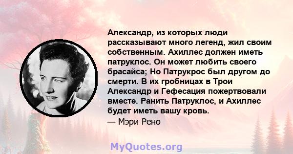 Александр, из которых люди рассказывают много легенд, жил своим собственным. Ахиллес должен иметь патруклос. Он может любить своего брасайса; Но Патрукрос был другом до смерти. В их гробницах в Трои Александр и