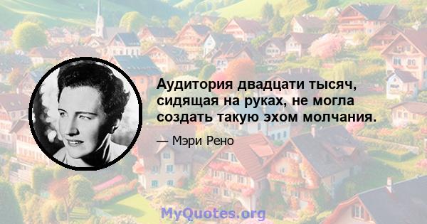 Аудитория двадцати тысяч, сидящая на руках, не могла создать такую ​​эхом молчания.