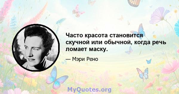 Часто красота становится скучной или обычной, когда речь ломает маску.