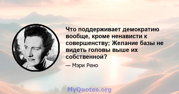 Что поддерживает демократию вообще, кроме ненависти к совершенству; Желание базы не видеть головы выше их собственной?