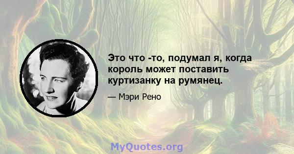 Это что -то, подумал я, когда король может поставить куртизанку на румянец.