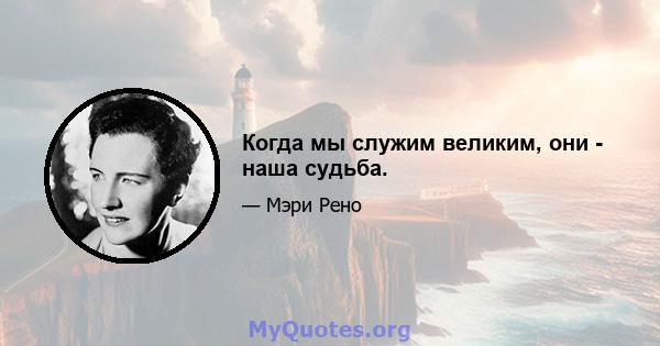 Когда мы служим великим, они - наша судьба.