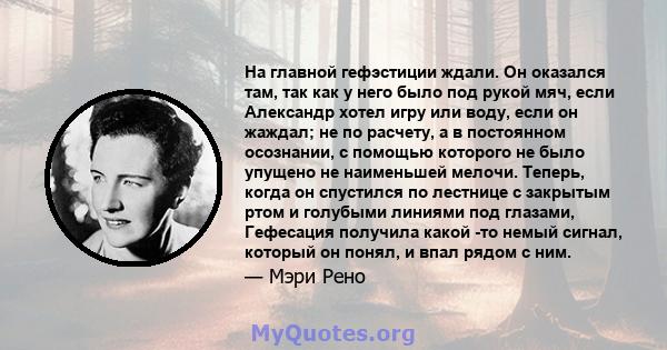 На главной гефэстиции ждали. Он оказался там, так как у него было под рукой мяч, если Александр хотел игру или воду, если он жаждал; не по расчету, а в постоянном осознании, с помощью которого не было упущено не