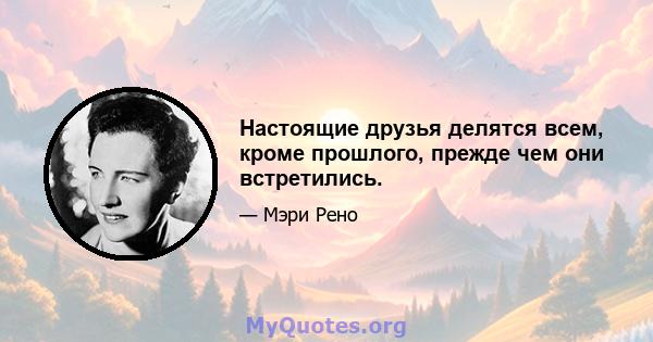 Настоящие друзья делятся всем, кроме прошлого, прежде чем они встретились.