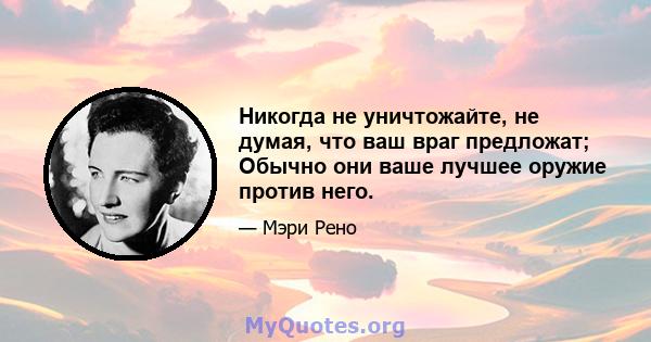 Никогда не уничтожайте, не думая, что ваш враг предложат; Обычно они ваше лучшее оружие против него.