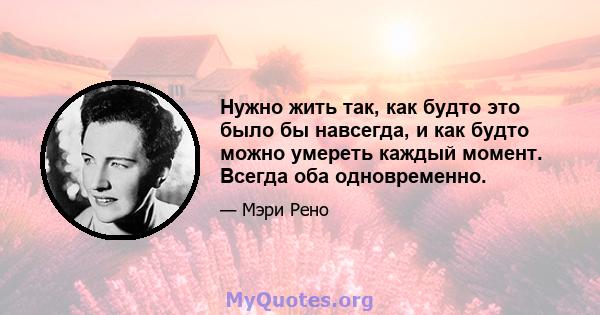 Нужно жить так, как будто это было бы навсегда, и как будто можно умереть каждый момент. Всегда оба одновременно.