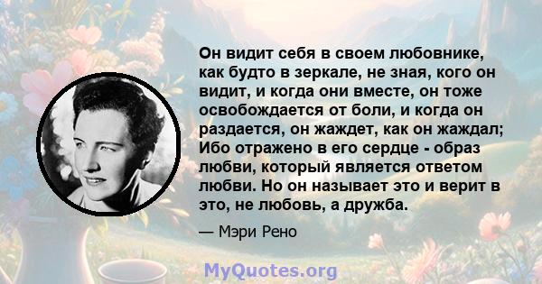 Он видит себя в своем любовнике, как будто в зеркале, не зная, кого он видит, и когда они вместе, он тоже освобождается от боли, и когда он раздается, он жаждет, как он жаждал; Ибо отражено в его сердце - образ любви,