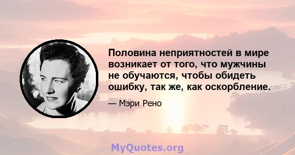 Половина неприятностей в мире возникает от того, что мужчины не обучаются, чтобы обидеть ошибку, так же, как оскорбление.