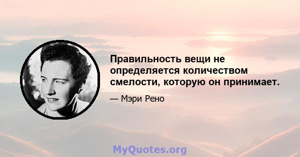 Правильность вещи не определяется количеством смелости, которую он принимает.