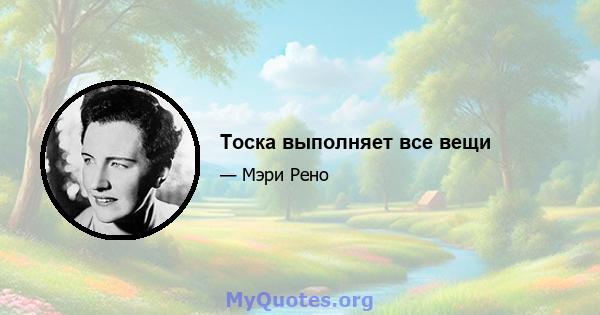 Тоска выполняет все вещи