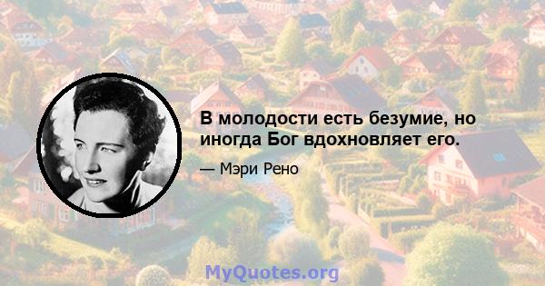 В молодости есть безумие, но иногда Бог вдохновляет его.