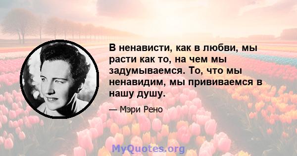 В ненависти, как в любви, мы расти как то, на чем мы задумываемся. То, что мы ненавидим, мы прививаемся в нашу душу.