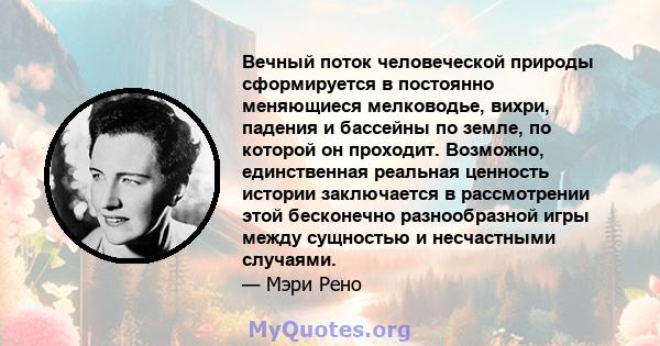 Вечный поток человеческой природы сформируется в постоянно меняющиеся мелководье, вихри, падения и бассейны по земле, по которой он проходит. Возможно, единственная реальная ценность истории заключается в рассмотрении