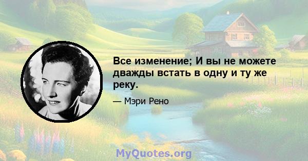 Все изменение; И вы не можете дважды встать в одну и ту же реку.