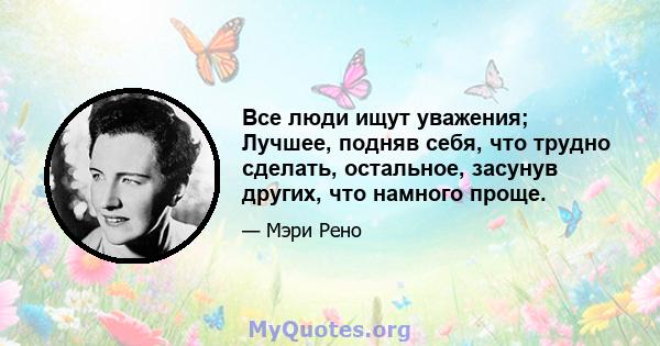 Все люди ищут уважения; Лучшее, подняв себя, что трудно сделать, остальное, засунув других, что намного проще.