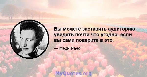 Вы можете заставить аудиторию увидеть почти что угодно, если вы сами поверите в это.