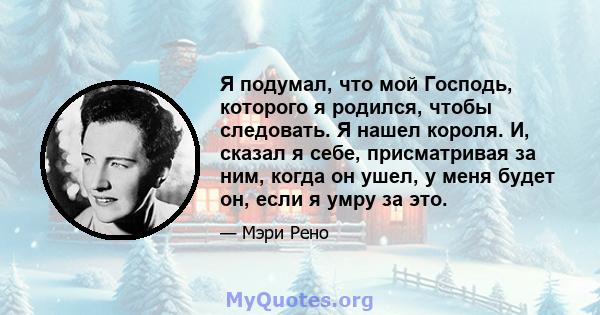 Я подумал, что мой Господь, которого я родился, чтобы следовать. Я нашел короля. И, сказал я себе, присматривая за ним, когда он ушел, у меня будет он, если я умру за это.