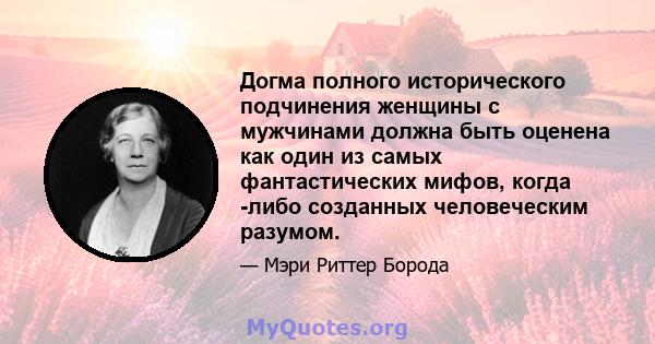 Догма полного исторического подчинения женщины с мужчинами должна быть оценена как один из самых фантастических мифов, когда -либо созданных человеческим разумом.