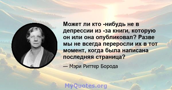 Может ли кто -нибудь не в депрессии из -за книги, которую он или она опубликовал? Разве мы не всегда переросли их в тот момент, когда была написана последняя страница?