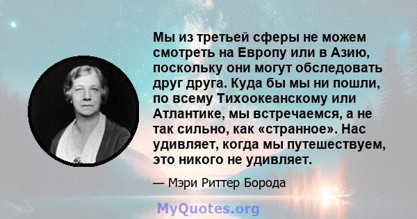 Мы из третьей сферы не можем смотреть на Европу или в Азию, поскольку они могут обследовать друг друга. Куда бы мы ни пошли, по всему Тихоокеанскому или Атлантике, мы встречаемся, а не так сильно, как «странное». Нас