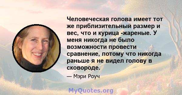 Человеческая голова имеет тот же приблизительный размер и вес, что и курица -жареные. У меня никогда не было возможности провести сравнение, потому что никогда раньше я не видел голову в сковороде.