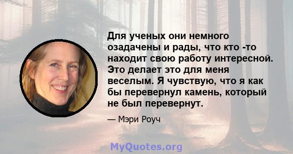 Для ученых они немного озадачены и рады, что кто -то находит свою работу интересной. Это делает это для меня веселым. Я чувствую, что я как бы перевернул камень, который не был перевернут.