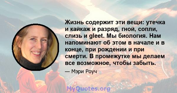 Жизнь содержит эти вещи: утечка и кайкаж и разряд, гной, сопли, слизь и gleet. Мы биология. Нам напоминают об этом в начале и в конце, при рождении и при смерти. В промежутке мы делаем все возможное, чтобы забыть.