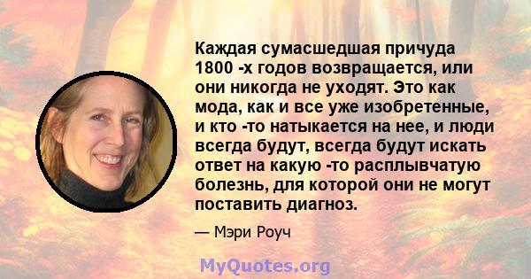 Каждая сумасшедшая причуда 1800 -х годов возвращается, или они никогда не уходят. Это как мода, как и все уже изобретенные, и кто -то натыкается на нее, и люди всегда будут, всегда будут искать ответ на какую -то