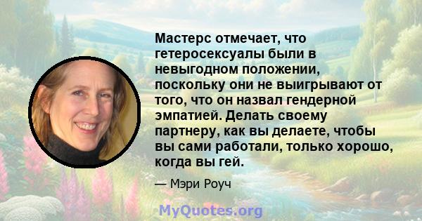 Мастерс отмечает, что гетеросексуалы были в невыгодном положении, поскольку они не выигрывают от того, что он назвал гендерной эмпатией. Делать своему партнеру, как вы делаете, чтобы вы сами работали, только хорошо,