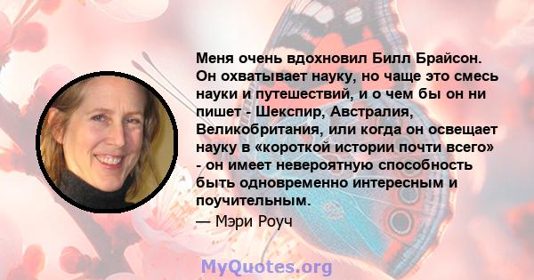 Меня очень вдохновил Билл Брайсон. Он охватывает науку, но чаще это смесь науки и путешествий, и о чем бы он ни пишет - Шекспир, Австралия, Великобритания, или когда он освещает науку в «короткой истории почти всего» -