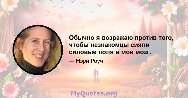 Обычно я возражаю против того, чтобы незнакомцы сияли силовые поля в мой мозг.